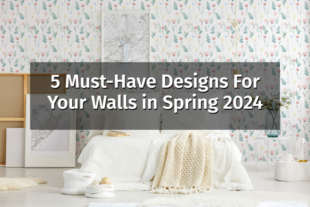 5 Must-Have Designs For Your Walls in Spring 2024