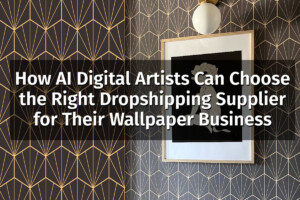 How AI Digital Artists Can Choose the Right Dropshipping Supplier for Their Wallpaper Business