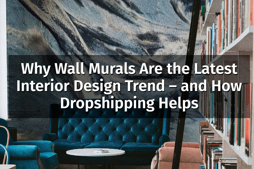 Why Wall Murals Are the Latest Interior Design Trend – and How Dropshipping Helps