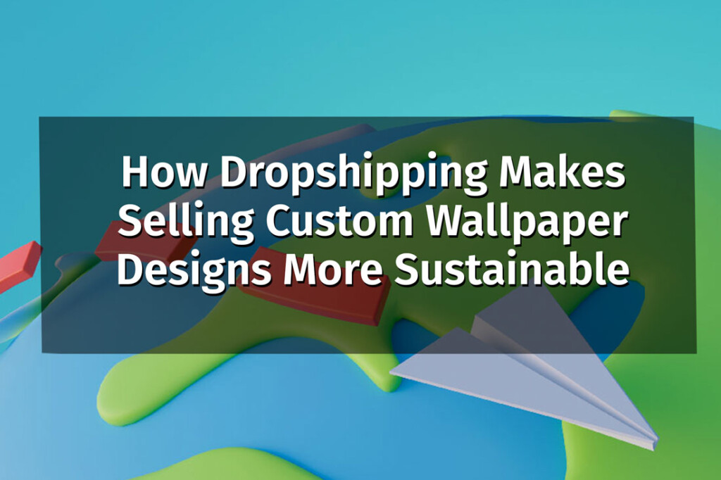 How Dropshipping Makes Selling Custom Wallpaper Designs More Sustainable